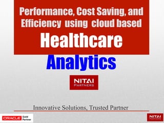 Performance, Cost Saving, and
Efficiency using cloud based
Healthcare
Analytics
Innovative Solutions, Trusted Partner
 