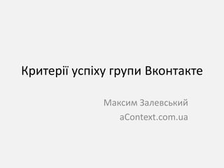Критерії успіху групи Вконтакте

              Максим Залевський
                 aContext.com.ua
 