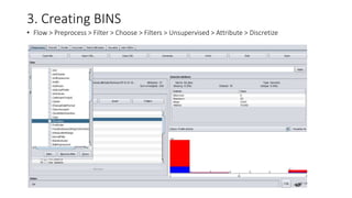 3. Creating BINS
• Flow > Preprocess > Filter > Choose > Filters > Unsupervised > Attribute > Discretize
 