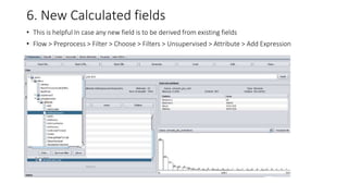 6. New Calculated fields
• This is helpful In case any new field is to be derived from existing fields
• Flow > Preprocess > Filter > Choose > Filters > Unsupervised > Attribute > Add Expression
 