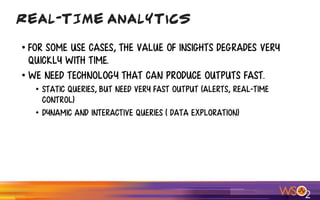 • For some use cases, the value of insights degrades very
quickly with time.
• We need technology that can produce outputs fast.
• Static Queries, but need very fast output (Alerts, Real-time
control)
• Dynamic and Interactive Queries ( Data exploration)
Real-TIME Analytics
 