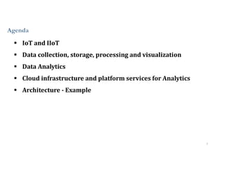 Agenda
2
 IoT and IIoT
 Data collection, storage, processing and visualization
 Data Analytics
 Cloud infrastructure and platform services for Analytics
 Architecture - Example
 