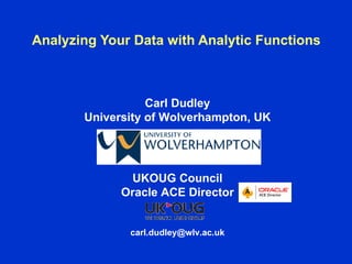 Analyzing Your Data with Analytic Functions



                  Carl Dudley
       University of Wolverhampton, UK




              UKOUG Council
             Oracle ACE Director


              carl.dudley@wlv.ac.uk
 