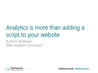 Analytics is more than adding a
script to your website
By Rune Andersen
Web Analytics Consultant

21-10-2013

@SiteimproveUK #Siteimprove13

1

 