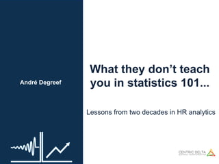 André Degreef
What they don’t teach
you in statistics 101...
Lessons from two decades in HR analytics
 