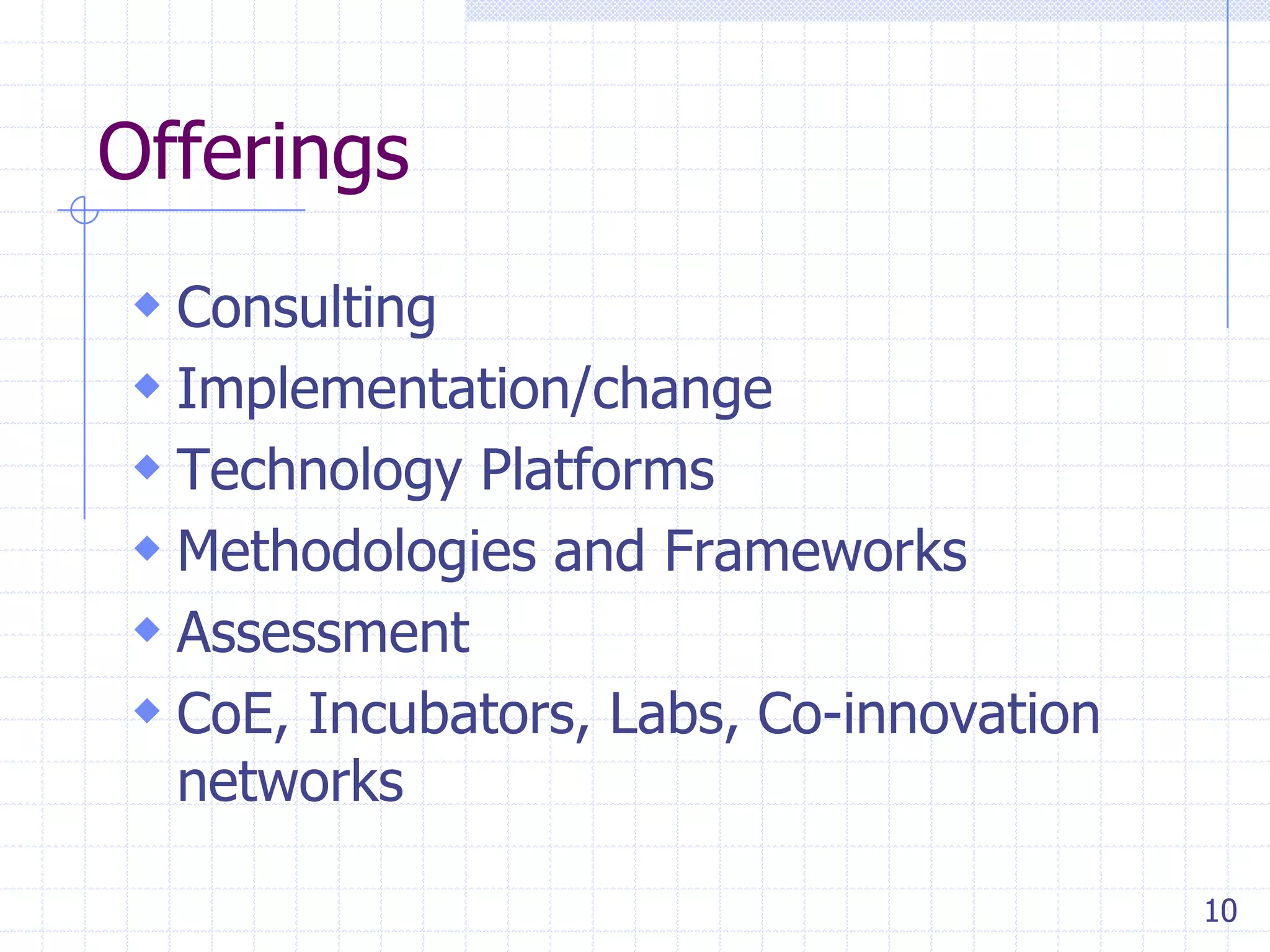 Offerings
 Consulting
 Implementation/change
 Technology Platforms
 Methodologies and Frameworks
 Assessment
 CoE, Incubators, Labs, Co-innovation
networks

10

 