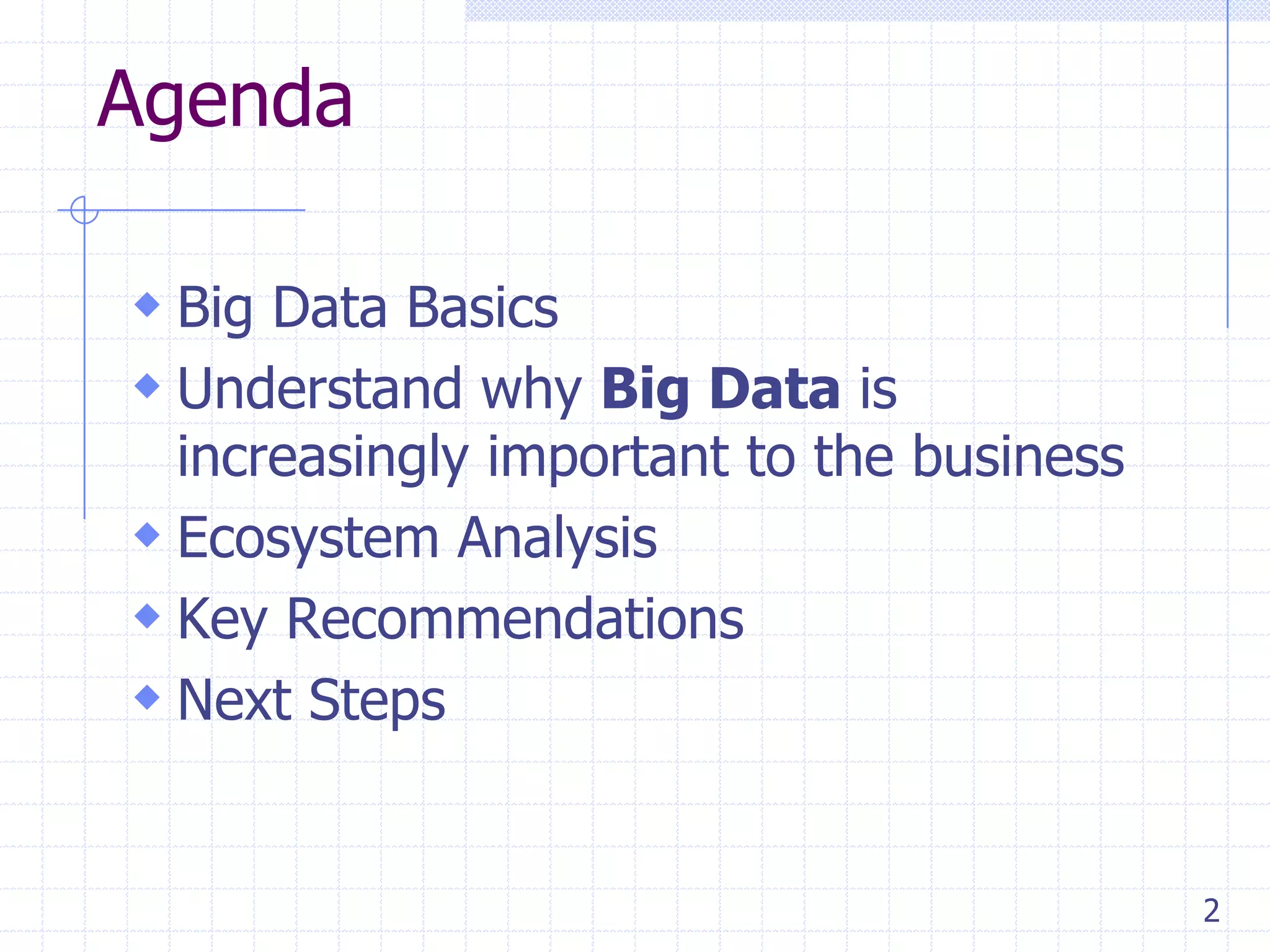 Agenda
 Big Data Basics
 Understand why Big Data is

increasingly important to the business
 Ecosystem Analysis
 Key Recommendations
 Next Steps

2

 