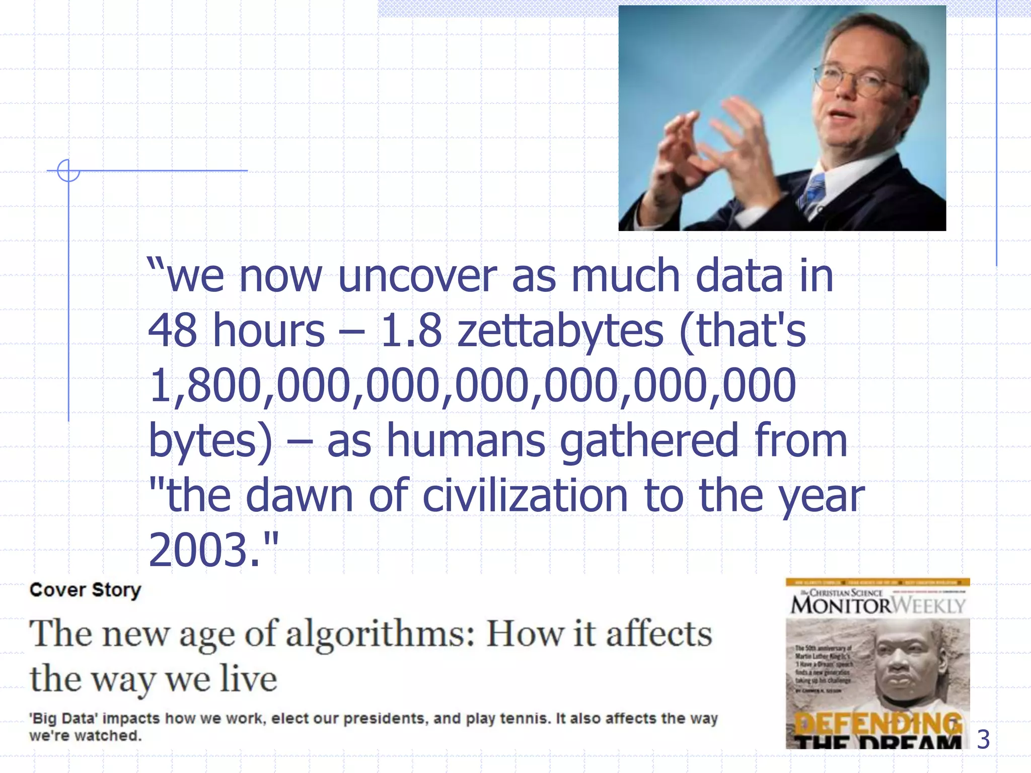 ―we now uncover as much data in
48 hours – 1.8 zettabytes (that's
1,800,000,000,000,000,000,000
bytes) – as humans gathered from
"the dawn of civilization to the year
2003."

3

 