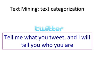 Text Mining: text categorization
Tell me what you tweet, and I will
tell you who you are
 