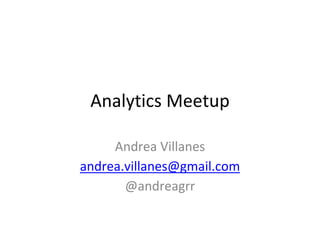 Analytics Meetup
Andrea Villanes
andrea.villanes@gmail.com
@andreagrr
 