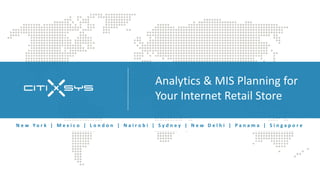 Analytics & MIS Planning for
                                                           Your Internet Retail Store

N e w Yo r k | M e x i c o | L o n d o n | N a i r o b i | S y d n e y | N e w D e l h i | P a n a m a | S i n g a p o r e
 