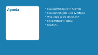 Agenda   • Business Intelligence v/s Analytics
         • Business Challenges faced by Retailers
         • Who should be the consumers?
         • Being strategic v/s tactical
         • Retail KPIs
 