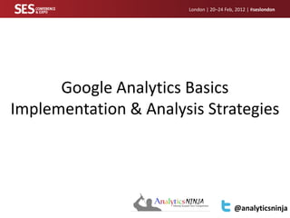 London | 20–24 Feb, 2012 | #seslondon




      Google Analytics Basics
Implementation & Analysis Strategies




                                          @analyticsninja
 