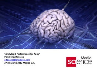 “Analytcs & Performance for Apps“
Por @engelfonseca
e.fonseca@mediasci.com
27 de Marzo 2012 México D.F.
 
