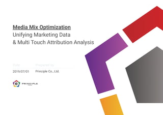 Date Prepared by
Media Mix Optimization
Unifying Marketing Data
& Multi Touch Attribution Analysis
2019/07/01 Principle Co., Ltd.
 
