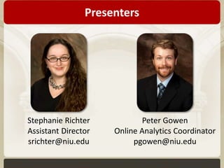 Presenters 
Stephanie Richter 
Assistant Director 
srichter@niu.edu 
Peter Gowen 
Online Analytics Coordinator 
pgowen@niu.edu 
 