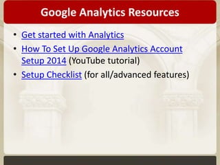 Google Analytics Resources 
• Get started with Analytics 
• How To Set Up Google Analytics Account 
Setup 2014 (YouTube tutorial) 
• Setup Checklist (for all/advanced features) 
 