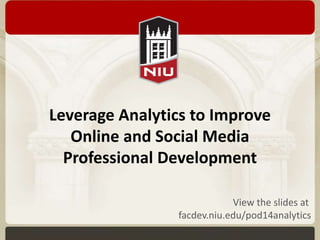 Leverage Analytics to Improve 
Online and Social Media 
Professional Development 
View the slides at 
facdev.niu.edu/pod14analytics 
 