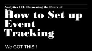 How to Set up
Event
Tracking
We GOT THIS!!
Analytics 101: Harnessing the Power of
Data
 