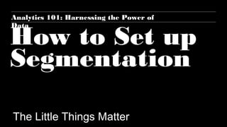 How to Set up
Segmentation
The Little Things Matter
Analytics 101: Harnessing the Power of
Data
 
