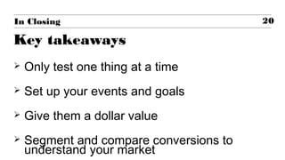 Key takeaways
In Closing
 Only test one thing at a time
 Set up your events and goals
 Give them a dollar value
 Segment and compare conversions to
understand your market
20
 