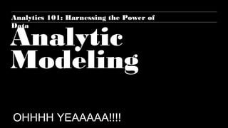 Analytic
Modeling
OHHHH YEAAAAA!!!!
Analytics 101: Harnessing the Power of
Data
 