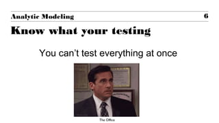 You can’t test everything at once
6Analytic Modeling
Know what your testing
The Office
 