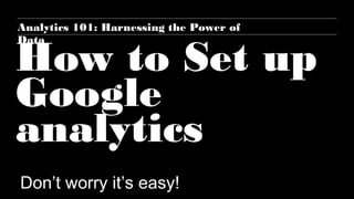 How to Set up
Google
analytics
Don’t worry it’s easy!
Analytics 101: Harnessing the Power of
Data
 