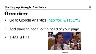  Go to Google Analytics: http://bit.ly/1a5ZrY2
 Add tracking code to the head of your page
 THAT’S IT!!!
8Setting up Google Analytics
Overview
The Office
 