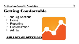  Four Big Sections
 Home
 Reporting
 Customization
 Admin
ASK LOTS OF QUESTIONS
9Setting up Google Analytics
Getting Comfortable
 