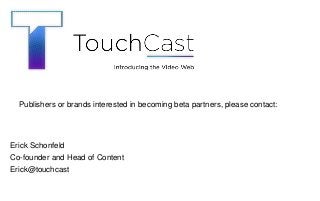 TOUCHCAST ‹#›
Erick Schonfeld
Co-founder and Head of Content
Erick@touchcast
Publishers or brands interested in becoming beta partners, please contact:
 