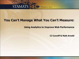 You Can’t Manage What You Can’t Measure:Using Analytics to Improve Web Performance CJ Cunniff & Matt Arnold 
