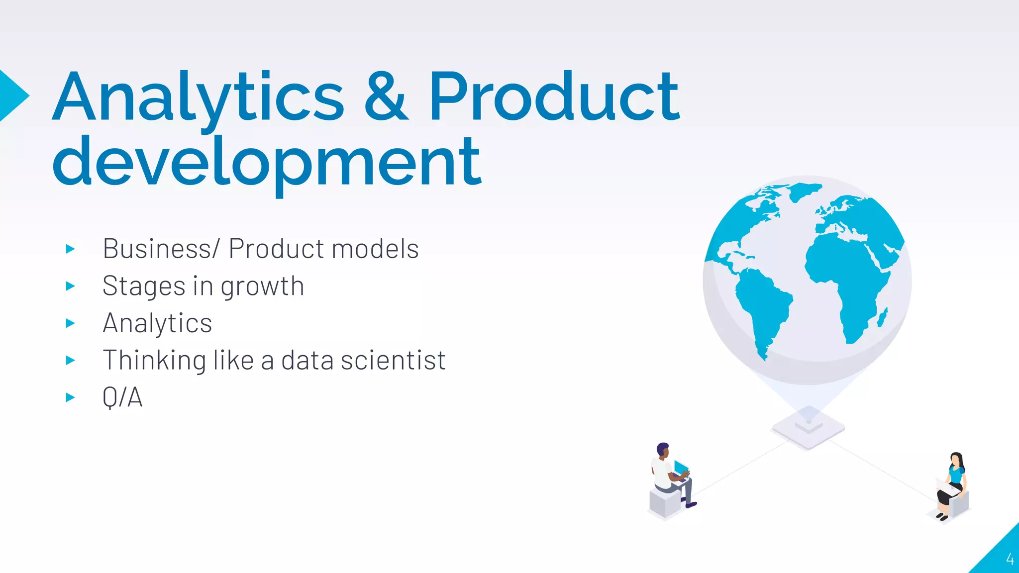 Analytics & Product
development
▸ Business/ Product models
▸ Stages in growth
▸ Analytics
▸ Thinking like a data scientist
▸ Q/A
4
 