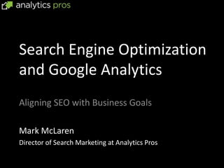 Search Engine Optimization
and Google Analytics
Aligning SEO with Business Goals

Mark McLaren
Director of Search Marketing at Analytics Pros
 