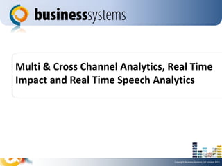 Multi & Cross Channel Analytics, Real Time
Impact and Real Time Speech Analytics




                                 Copyright Business Systems UK Limited 2011
 
