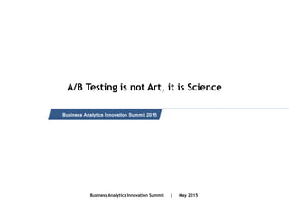 Intended for Knowledge Sharing only
A/B Testing is not Art, it is Science
Business Analytics Innovation Summit 2015
Business Analytics Innovation Summit | May 2015
 
