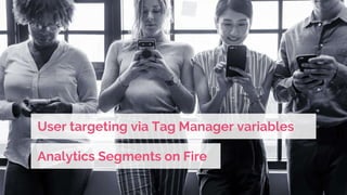 User targeting via Tag Manager variables
Analytics Segments on Fire
 