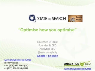 “Optimise how you optimise”

                            Laurence O’Toole
                             Founder & CEO
                              Analytics SEO
                            @nearlysinglefig
                            Google + LinkedIn
www.analyticsseo.com/free
@analyticsseo
+ 44 (208) 977 4465 (UK)
+1 (917) 300 1036 (USA)                            1
                                                www.analyticsseo.com/free
 