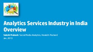 Analytics Services Industry in India
Overview
Sakshi Prakash: Social Media Analytics, Hewlett-Packard
Jan, 2013
 