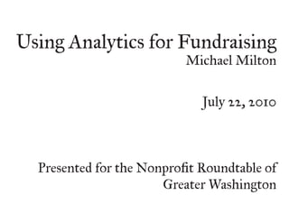 Using Analytics for Fundraising
                           Michael Milton


                              July 22, 2010



  Presented for the Nonprofit Roundtable of
                       Greater Washington
 