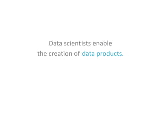 Data scientists enable
the creation of data products.

 