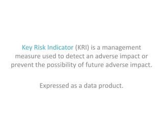 Key Risk Indicator (KRI) is a management
measure used to detect an adverse impact or
prevent the possibility of future adverse impact.
Expressed as a data product.

 