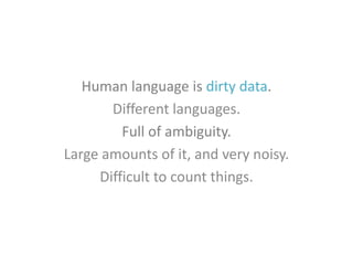 Human language is dirty data.
Different languages.
Full of ambiguity.
Large amounts of it, and very noisy.
Difficult to count things.

 