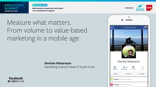 Measure what matters.
From volume to value-based
marketing in a mobile age
Demian Matarazzo
Marketing Science Head of South Cone
 