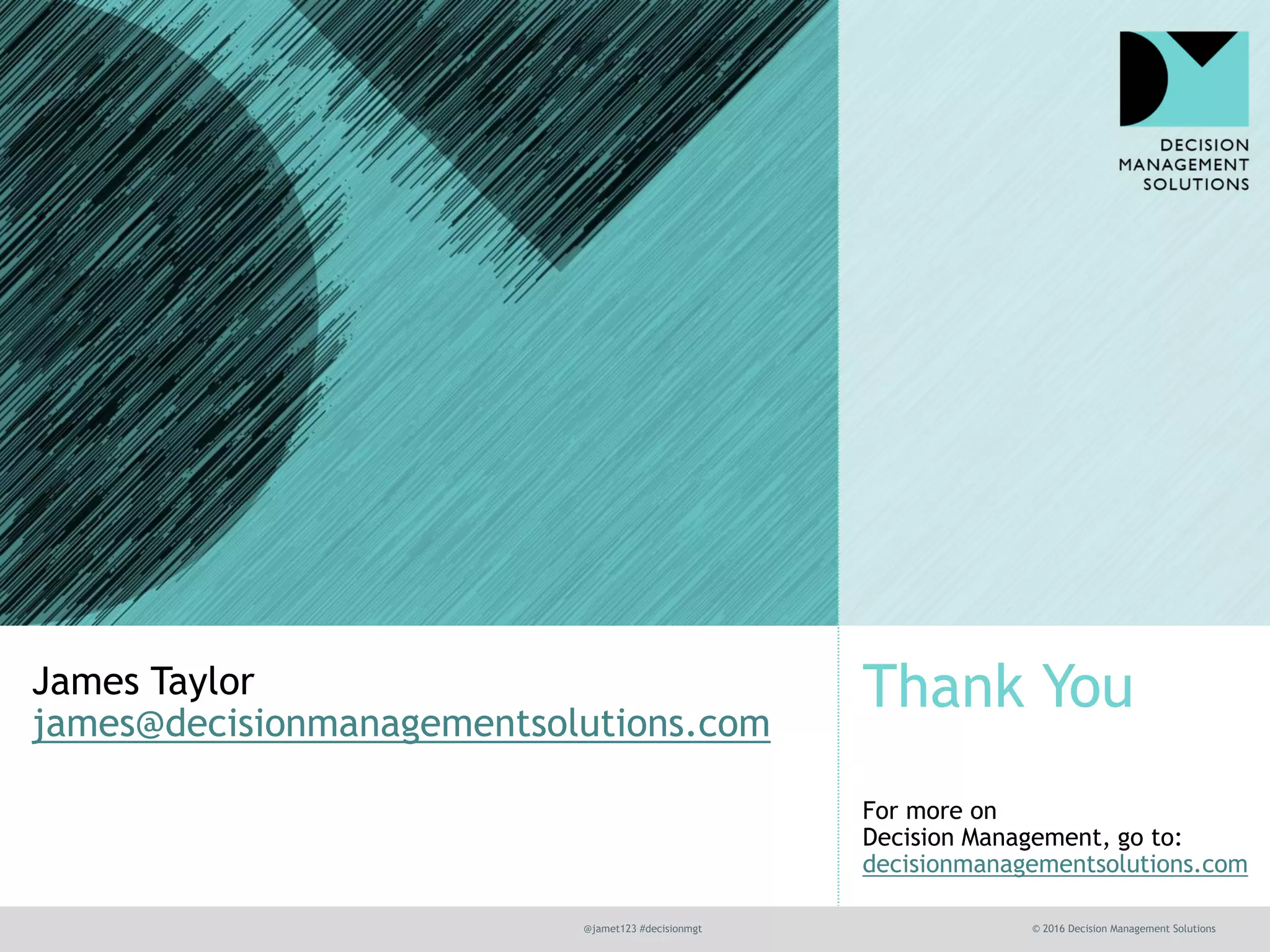 Thank You
@jamet123 #decisionmgt © 2016 Decision Management Solutions
For more on
Decision Management, go to:
decisionmanagementsolutions.com
James Taylor
james@decisionmanagementsolutions.com
 