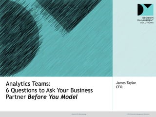@jamet123 #decisionmgt © 2016 Decision Management Solutions
James Taylor
CEO
Analytics Teams:
6 Questions to Ask Your Business
Partner Before You Model
 
