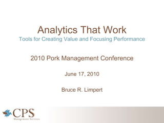 Analytics That Work
Tools for Creating Value and Focusing Performance
2010 Pork Management Conference
June 17, 2010
Bruce R. Limpert
 