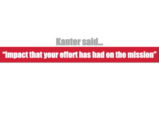 “impact that your effort has had on the mission”
Kanter said…
 