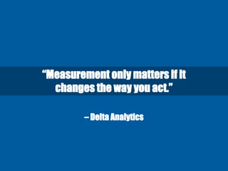 – Delta Analytics
“Measurement only matters if it
changes the way you act.”
 