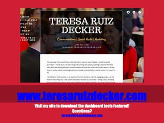 www.teresaruizdecker.com
Visit my site to download the dashboard tools featured!
Questions?
teresa@teresaruizdecker.com
 